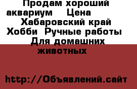 Продам хороший аквариум  › Цена ­ 5 000 - Хабаровский край Хобби. Ручные работы » Для домашних животных   